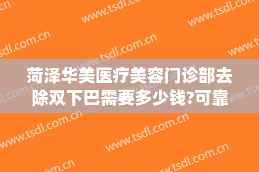 菏泽华美医疗美容门诊部去除双下巴需要多少钱?可靠吗?(菏泽华美医疗美容整形医院)