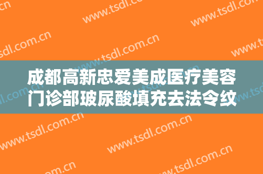 成都高新忠爱美成医疗美容门诊部玻尿酸填充去法令纹一般多少钱?可靠吗?
