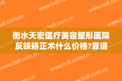 衡水天宏医疗美容整形医院反颌矫正术什么价格?靠谱吗?(衡水天宏整形医院地址在哪里)