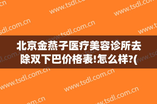 北京金燕子医疗美容诊所去除双下巴价格表!怎么样?(北京金燕子吸脂怎么样)