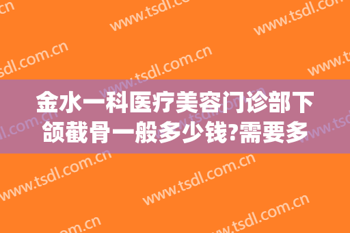 金水一科医疗美容门诊部下颌截骨一般多少钱?需要多久恢复?(下颌骨手术得多少元　邱立东)