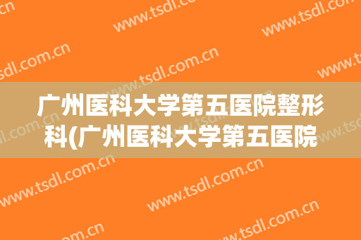 广州医科大学第五医院整形科(广州医科大学第五医院整形科电话)