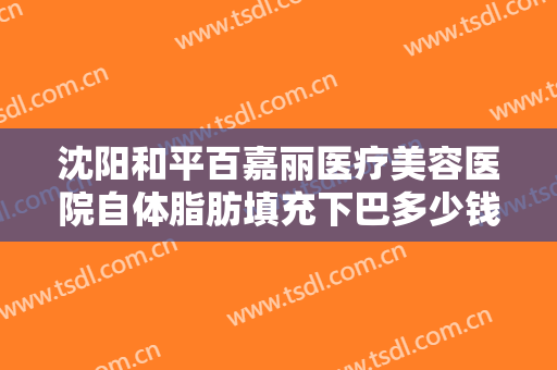 沈阳和平百嘉丽医疗美容医院自体脂肪填充下巴多少钱?需要多久恢复?