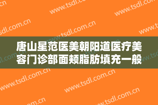 唐山星范医美朝阳道医疗美容门诊部面颊脂肪填充一般多少钱?需要多久恢复?