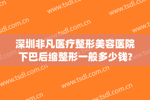 深圳非凡医疗整形美容医院下巴后缩整形一般多少钱?多长时间恢复?(深圳非凡美容整形医院二号)