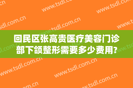 回民区张高贵医疗美容门诊部下颌整形需要多少费用?可靠吗?(下颌角整形手术费用大概多少?张笑天贵吗?)