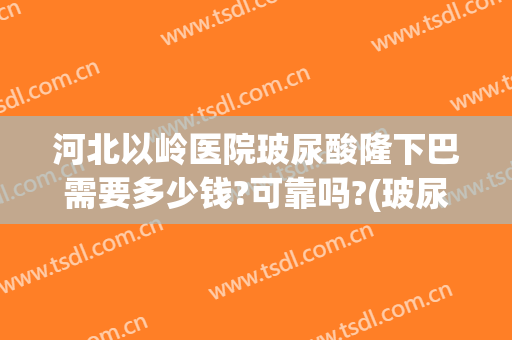 河北以岭医院玻尿酸隆下巴需要多少钱?可靠吗?(玻尿酸隆下巴的价格)