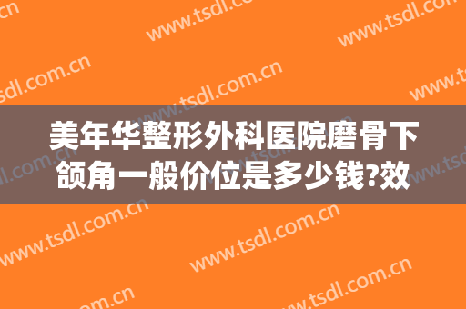 美年华整形外科医院磨骨下颌角一般价位是多少钱?效果怎么样?(下颌角磨骨需要多少钱呢)