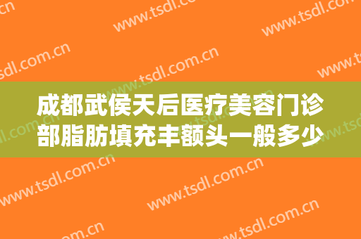 成都武侯天后医疗美容门诊部脂肪填充丰额头一般多少费用?怎么样?(成都面部脂肪填充最好的医生)