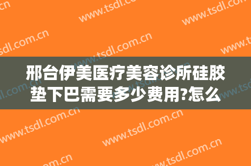 邢台伊美医疗美容诊所硅胶垫下巴需要多少费用?怎么样?(邢台市伊美整形)