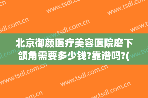北京御颜医疗美容医院磨下颌角需要多少钱?靠谱吗?(磨下颌角手术多少钱)
