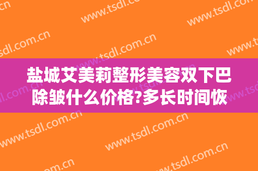 盐城艾美莉整形美容双下巴除皱什么价格?多长时间恢复?(盐城市艾美莉整形美容医院地址)