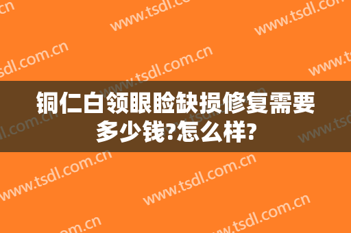 铜仁白领眼睑缺损修复需要多少钱?怎么样?