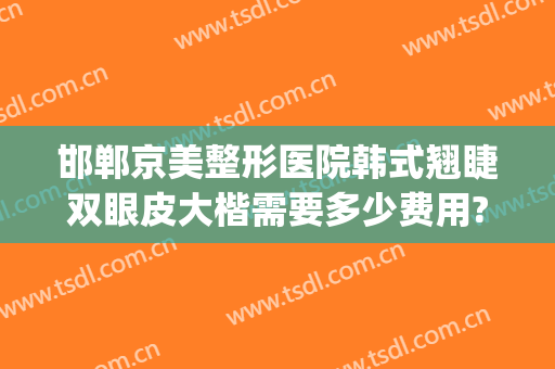 邯郸京美整形医院韩式翘睫双眼皮大楷需要多少费用?贵不贵?(邯郸韩雅整形医院)