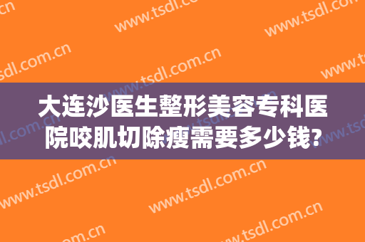 大连沙医生整形美容专科医院咬肌切除瘦需要多少钱?可靠吗?(大连沙医生整形是公立医院吗)