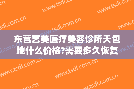 东营艺美医疗美容诊所天包地什么价格?需要多久恢复?(东营区艺美医疗美容诊所)
