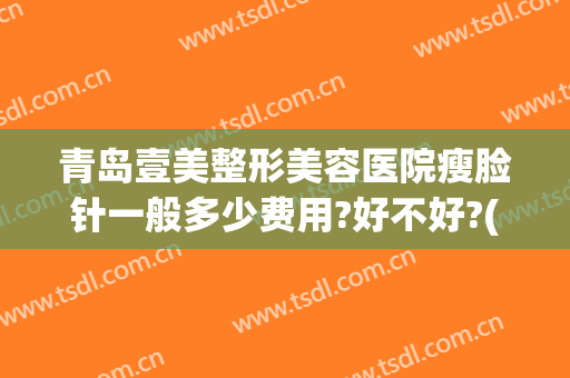 青岛壹美整形美容医院瘦脸针一般多少费用?好不好?(青岛壹美整形电话号码)