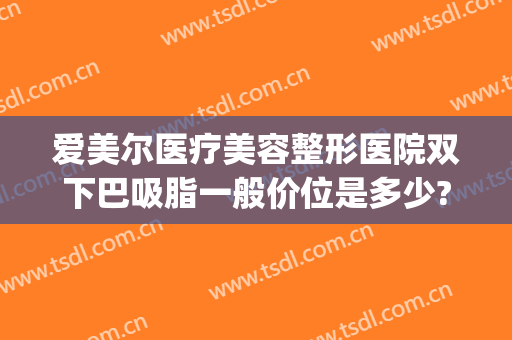 爱美尔医疗美容整形医院双下巴吸脂一般价位是多少?多长时间恢复?(双下巴吸脂费用)