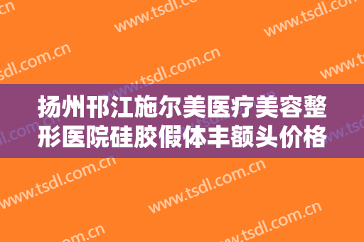 扬州邗江施尔美医疗美容整形医院硅胶假体丰额头价格表!靠谱吗?