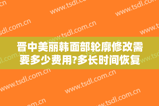 晋中美丽韩面部轮廓修改需要多少费用?多长时间恢复?