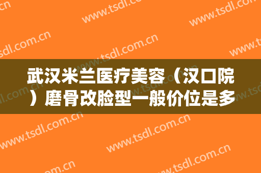 武汉米兰医疗美容（汉口院）磨骨改脸型一般价位是多少费用?靠谱吗?(武汉哪家医院做磨骨好)
