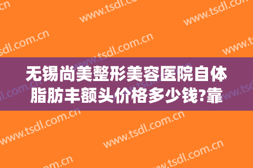 无锡尚美整形美容医院自体脂肪丰额头价格多少钱?靠谱吗?(无锡丰胸整形美容医院)
