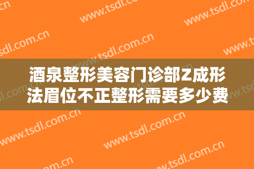 酒泉整形美容门诊部Z成形法眉位不正整形需要多少费用?需要多久恢复?