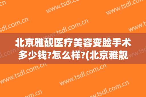 北京雅靓医疗美容变脸手术多少钱?怎么样?(北京雅靓医疗美容好不好)