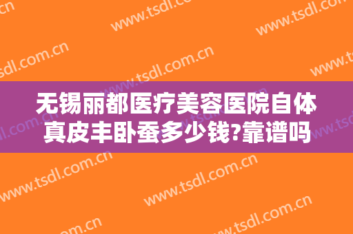 无锡丽都医疗美容医院自体真皮丰卧蚕多少钱?靠谱吗?