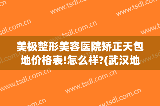 美极整形美容医院矫正天包地价格表!怎么样?(武汉地包天要怎么矫正要多少钱)