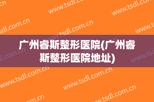 广州睿斯整形医院(广州睿斯整形医院地址)