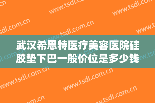 武汉希思特医疗美容医院硅胶垫下巴一般价位是多少钱?靠谱吗?(武汉希思医疗美容整形医院怎么样)