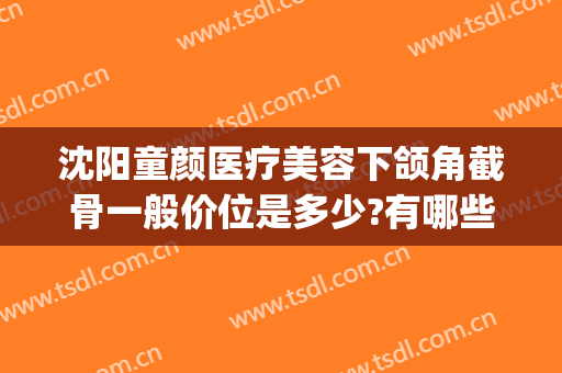 沈阳童颜医疗美容下颌角截骨一般价位是多少?有哪些优势?(沈阳下颌骨手术多少钱)