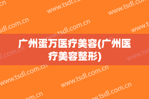 广州蛋万医疗美容(广州医疗美容整形)