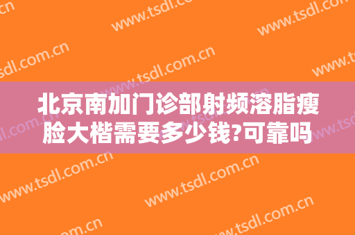 北京南加门诊部射频溶脂瘦脸大楷需要多少钱?可靠吗?