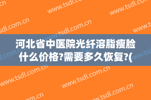 河北省中医院光纤溶脂瘦脸什么价格?需要多久恢复?(光纤溶脂瘦脸恢复过程)