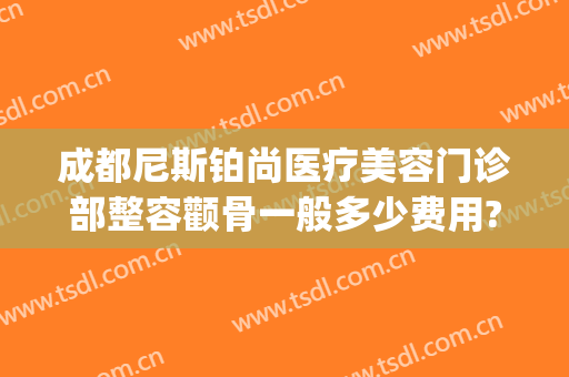 成都尼斯铂尚医疗美容门诊部整容颧骨一般多少费用?可靠吗?(尼斯铂尚整形美容医院)