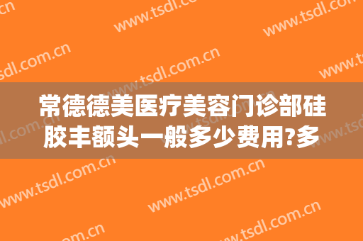 常德德美医疗美容门诊部硅胶丰额头一般多少费用?多长时间恢复?(常德市德美整形地址)