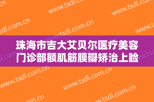 珠海市吉大艾贝尔医疗美容门诊部额肌筋膜瓣矫治上睑下垂大楷需要多少钱?可靠吗?