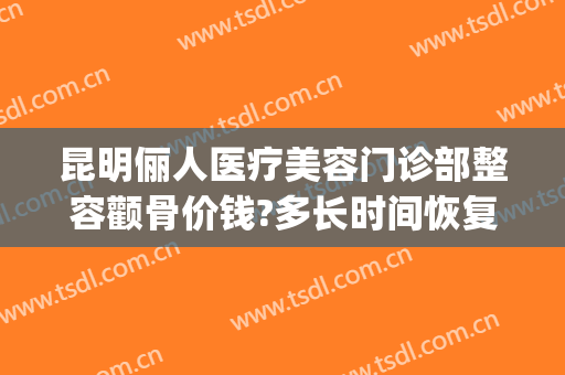 昆明俪人医疗美容门诊部整容颧骨价钱?多长时间恢复?(俪人医院整形好不好)