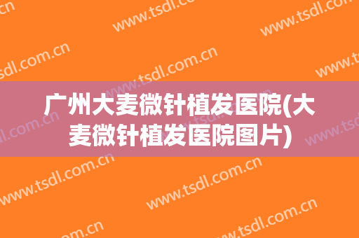 广州大麦微针植发医院(大麦微针植发医院图片)