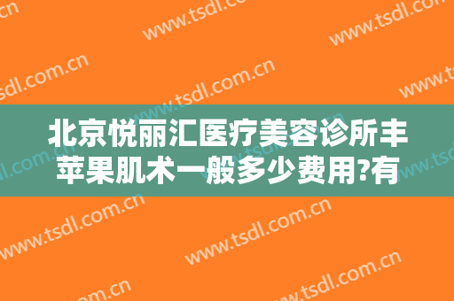 北京悦丽汇医疗美容诊所丰苹果肌术一般多少费用?有哪些优势?