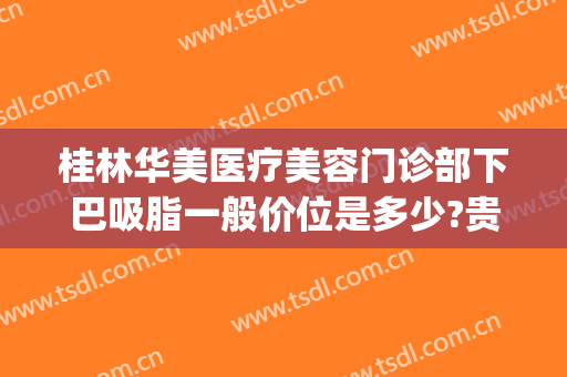 桂林华美医疗美容门诊部下巴吸脂一般价位是多少?贵不贵?(桂林华美美容机构)