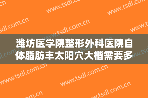 潍坊医学院整形外科医院自体脂肪丰太阳穴大楷需要多少钱?可靠吗?