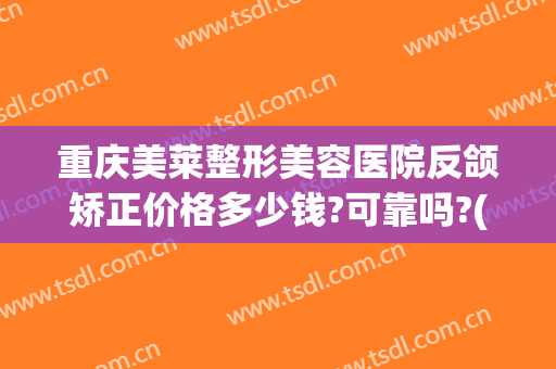 重庆美莱整形美容医院反颌矫正价格多少钱?可靠吗?(偏颌整形术价钱)