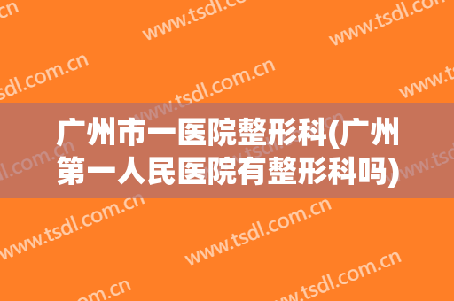 广州市一医院整形科(广州第一人民医院有整形科吗)