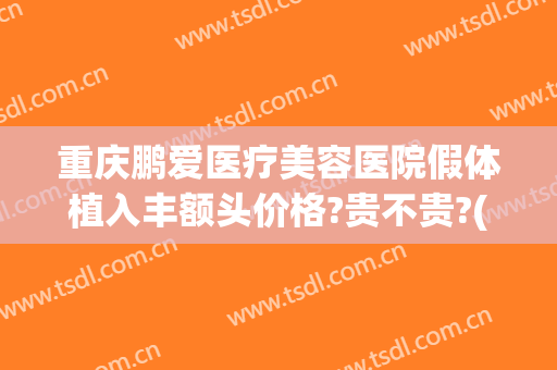重庆鹏爱医疗美容医院假体植入丰额头价格?贵不贵?(重庆鹏爱整形医院电话)