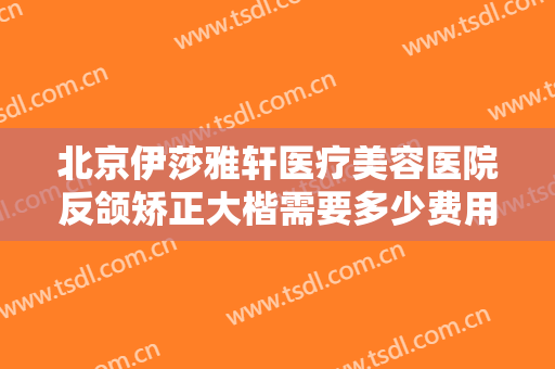 北京伊莎雅轩医疗美容医院反颌矫正大楷需要多少费用?多长时间恢复?