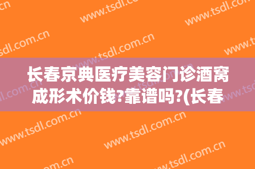 长春京典医疗美容门诊酒窝成形术价钱?靠谱吗?(长春京典医疗美容院怎么样)