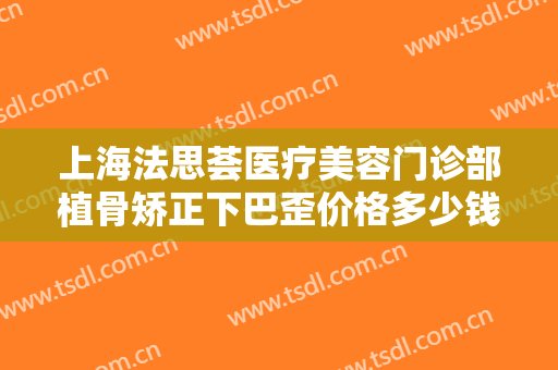 上海法思荟医疗美容门诊部植骨矫正下巴歪价格多少钱?可靠吗?
